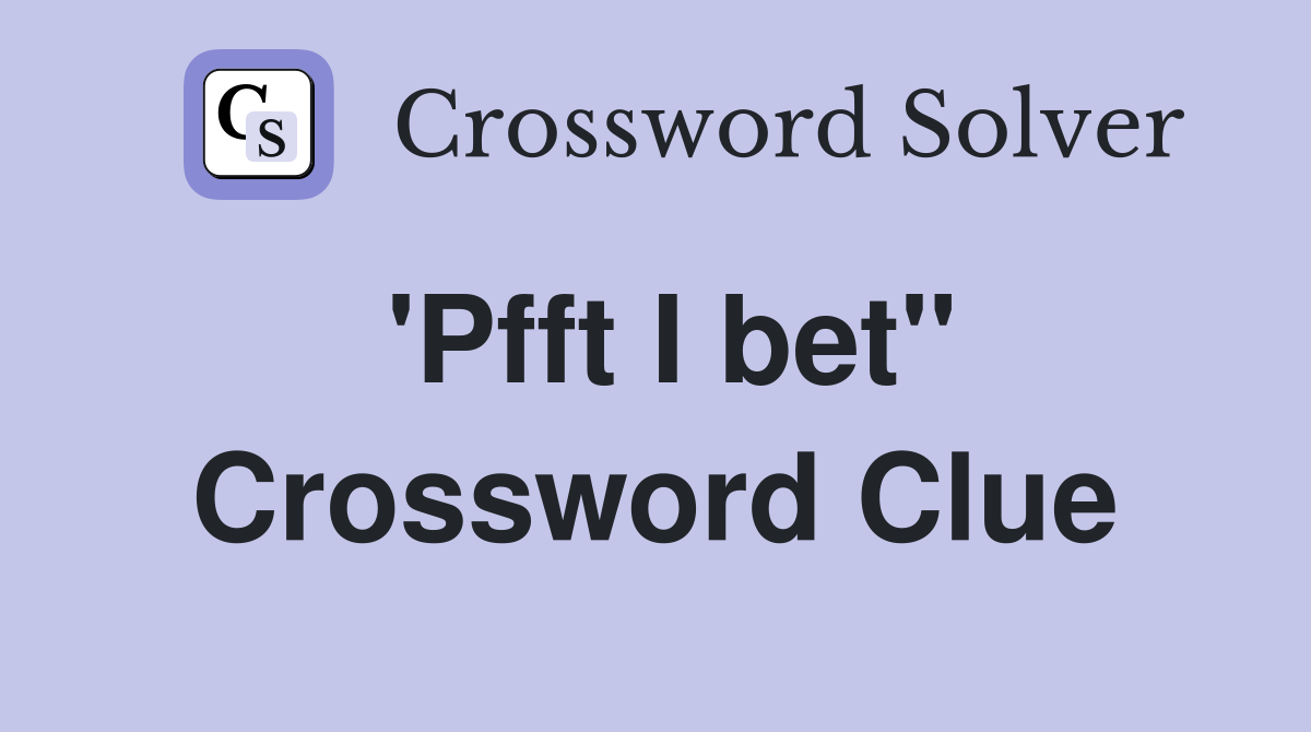 'Pfft I bet" Crossword Clue