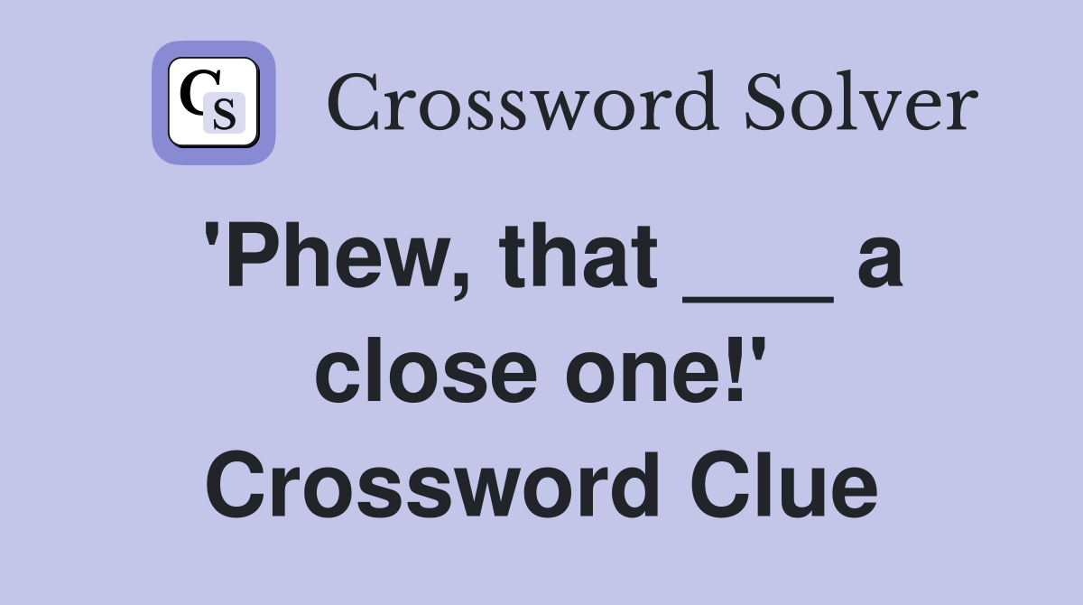 'Phew, that ___ a close one!' Crossword Clue