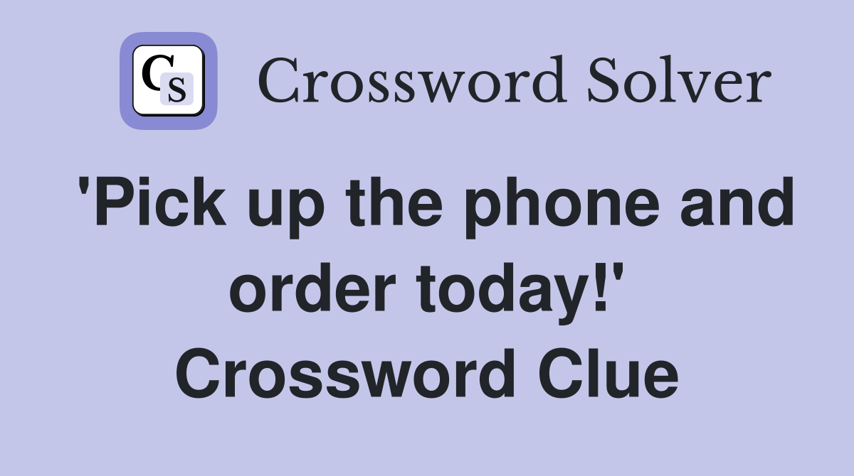 'Pick up the phone and order today!' Crossword Clue