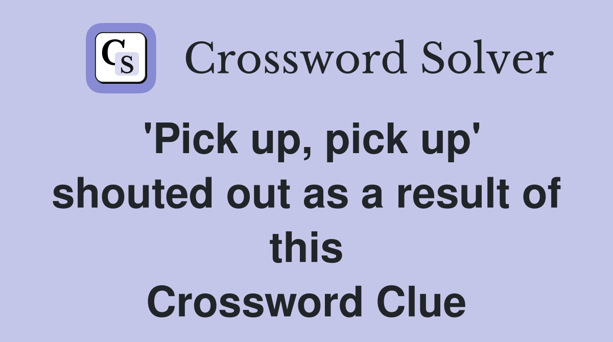 'Pick up, pick up' shouted out as a result of this Crossword Clue