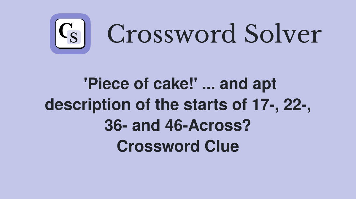 'Piece of cake!' ... and apt description of the starts of 17-, 22-, 36- and 46-Across? Crossword Clue