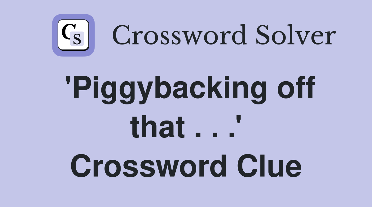 'Piggybacking off that . . .' Crossword Clue