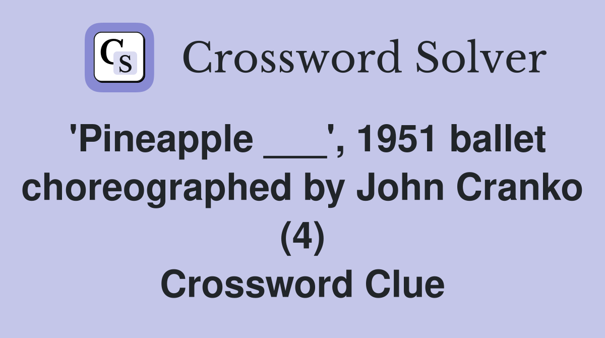 'Pineapple ___', 1951 ballet choreographed by John Cranko (4) Crossword Clue