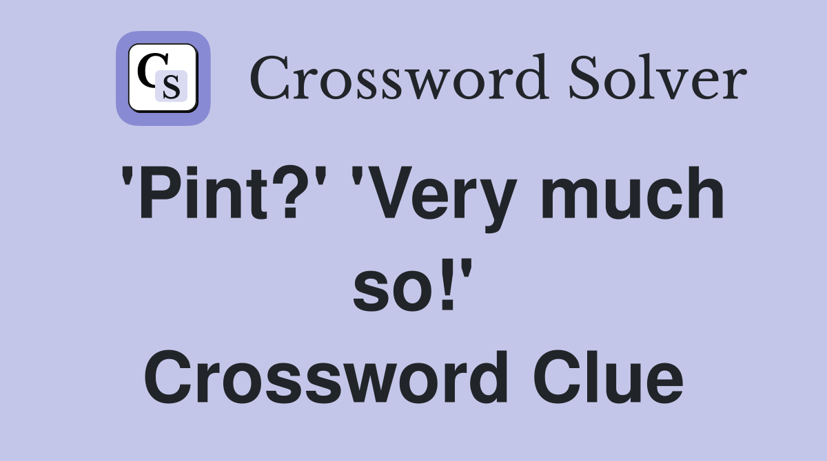 'Pint?' 'Very much so!' Crossword Clue