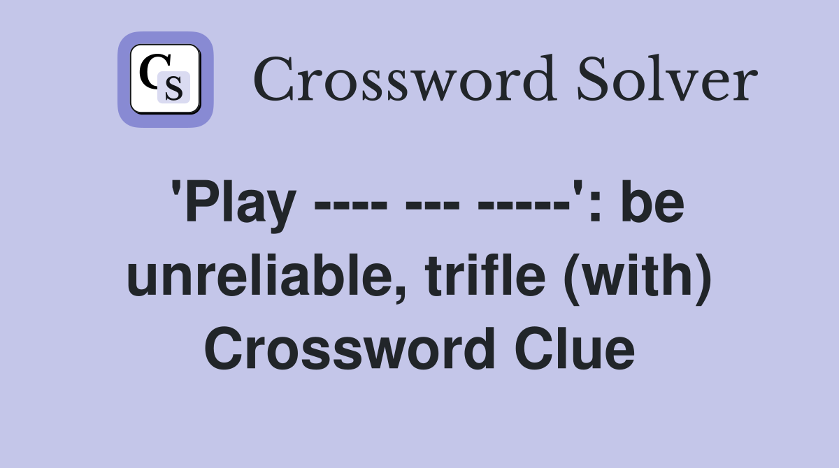 'Play ---- --- -----': be unreliable, trifle (with) Crossword Clue