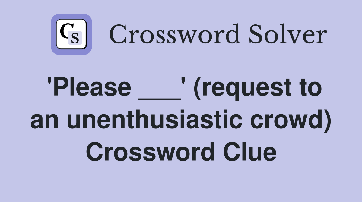 'Please ___' (request to an unenthusiastic crowd) Crossword Clue