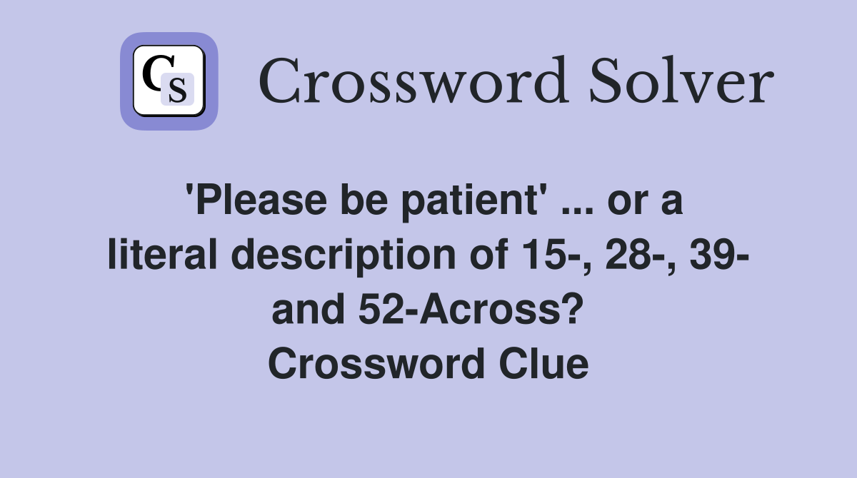 'Please be patient' ... or a literal description of 15-, 28-, 39- and 52-Across? Crossword Clue