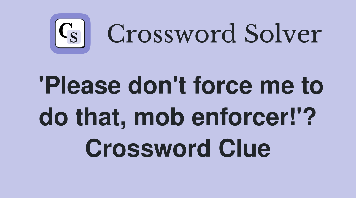 'Please don't force me to do that, mob enforcer!'? Crossword Clue