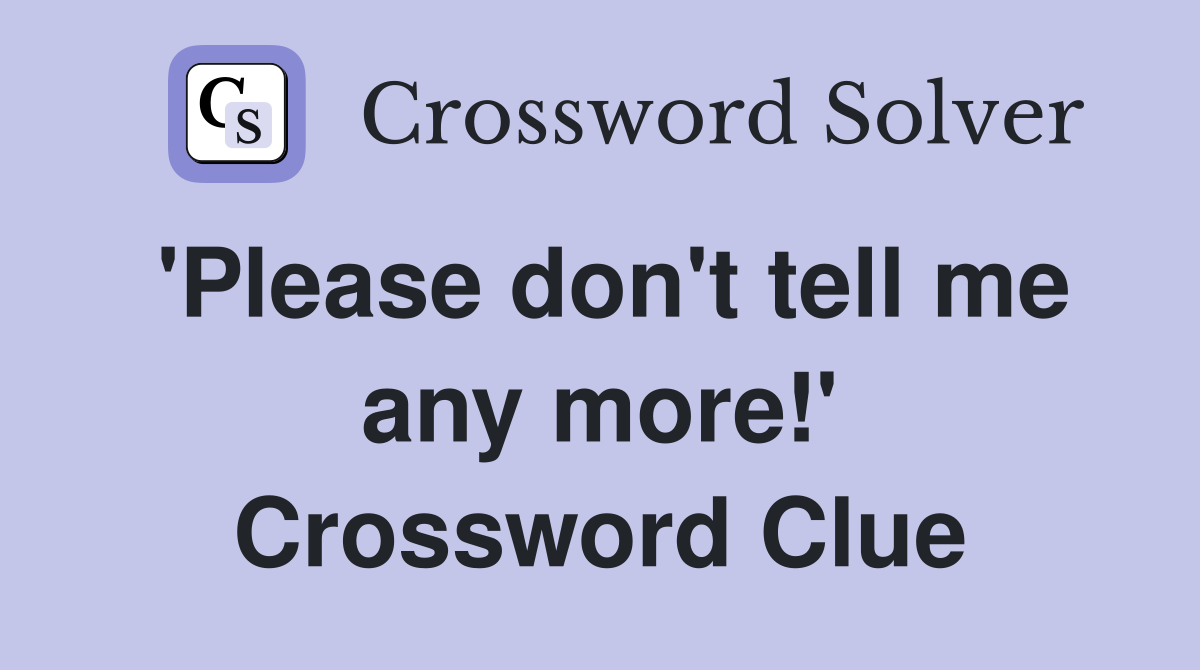'Please don't tell me any more!' Crossword Clue