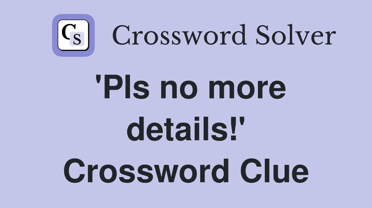'Pls no more details!' Crossword Clue