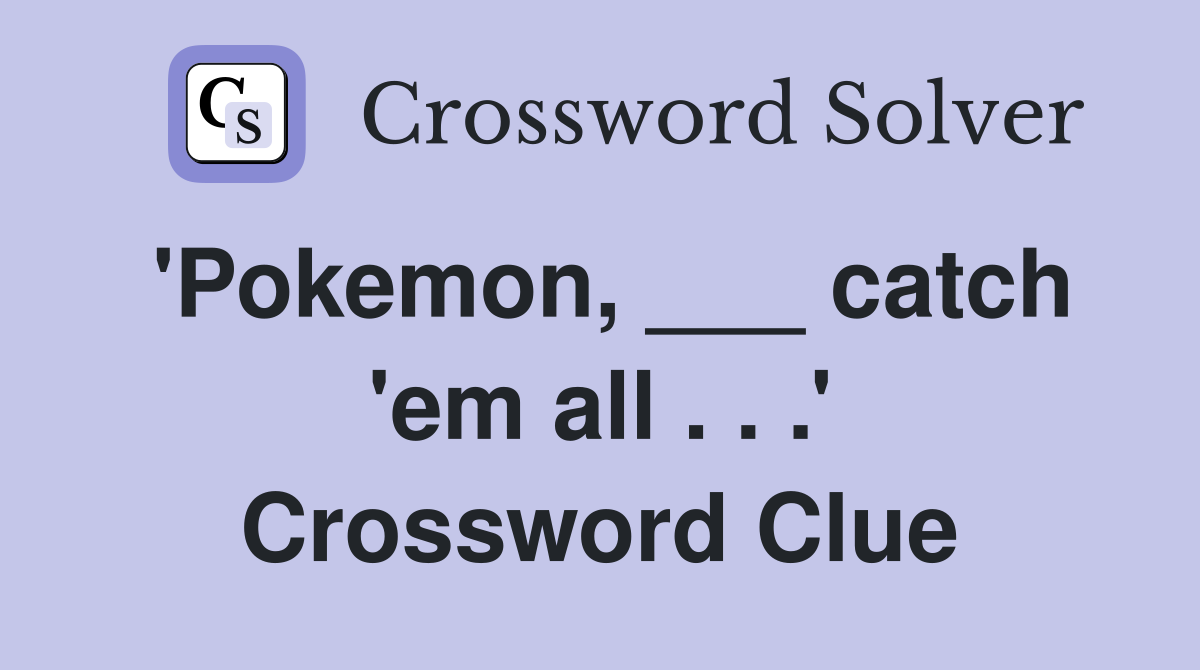 'Pokemon, ___ catch 'em all . . .' Crossword Clue