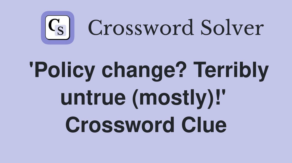 'Policy change? Terribly untrue (mostly)!'  Crossword Clue