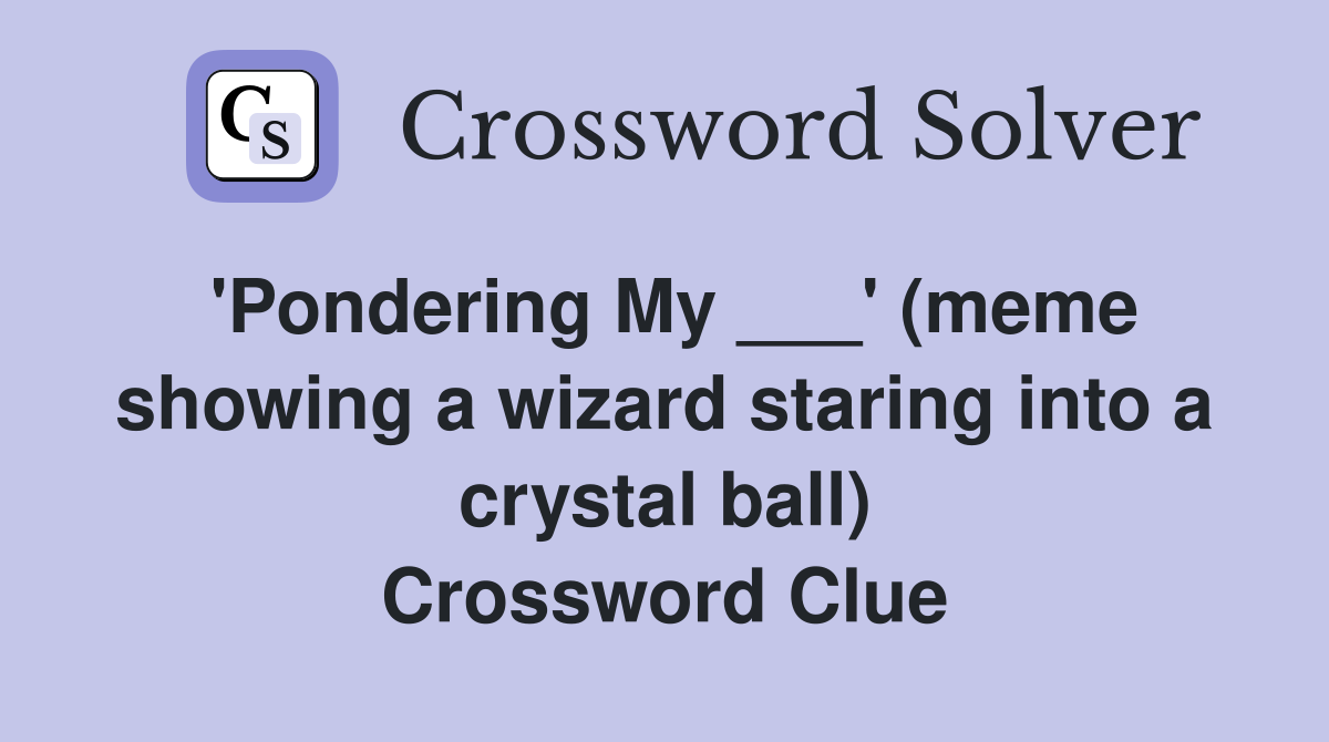 'Pondering My ___' (meme showing a wizard staring into a crystal ball) Crossword Clue
