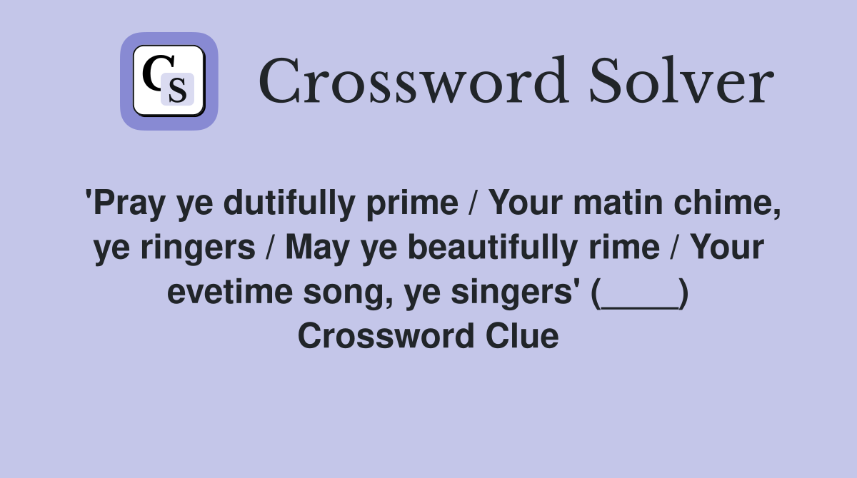 'Pray ye dutifully prime / Your matin chime, ye ringers / May ye beautifully rime / Your evetime song, ye singers' (____) Crossword Clue