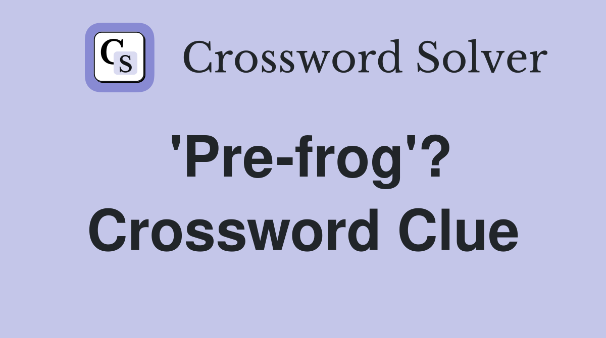 'Pre-frog'? Crossword Clue