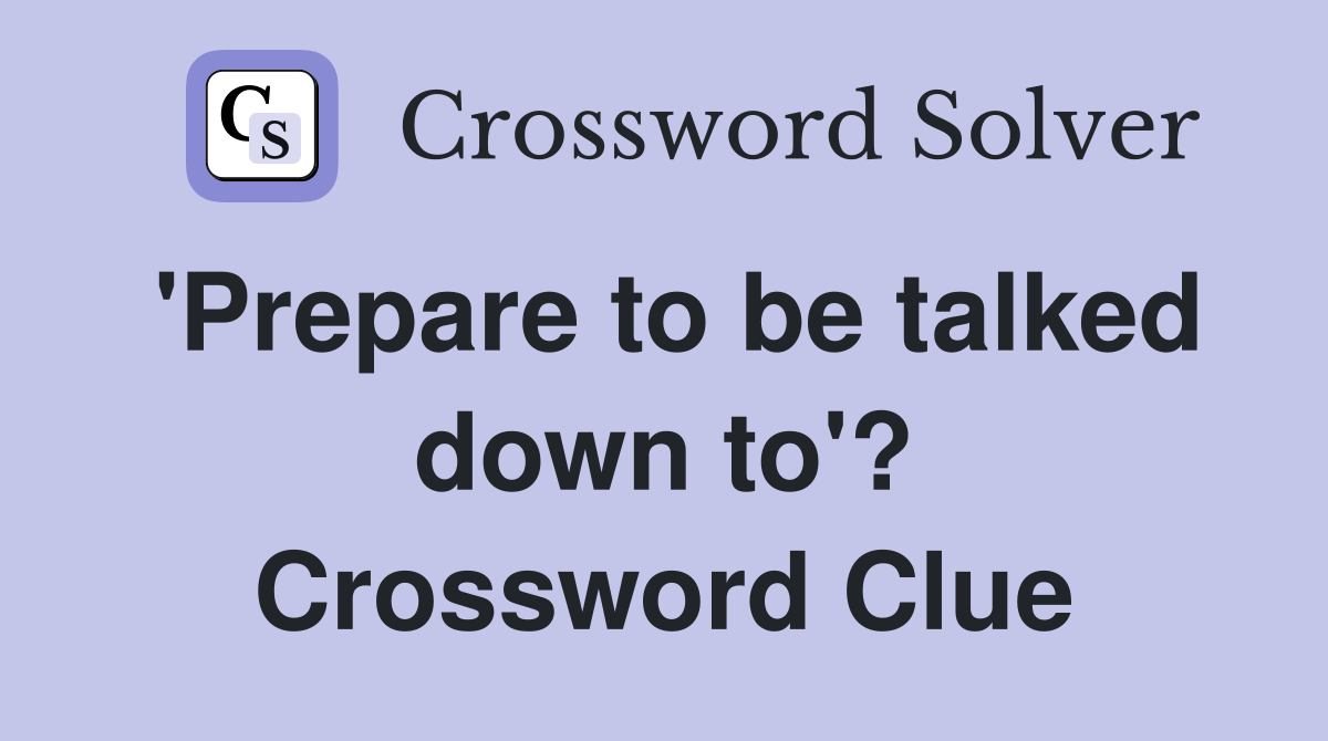 'Prepare to be talked down to'? Crossword Clue