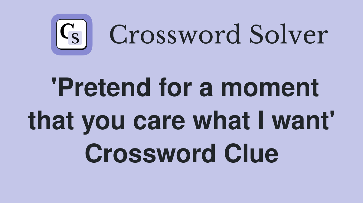'Pretend for a moment that you care what I want' Crossword Clue