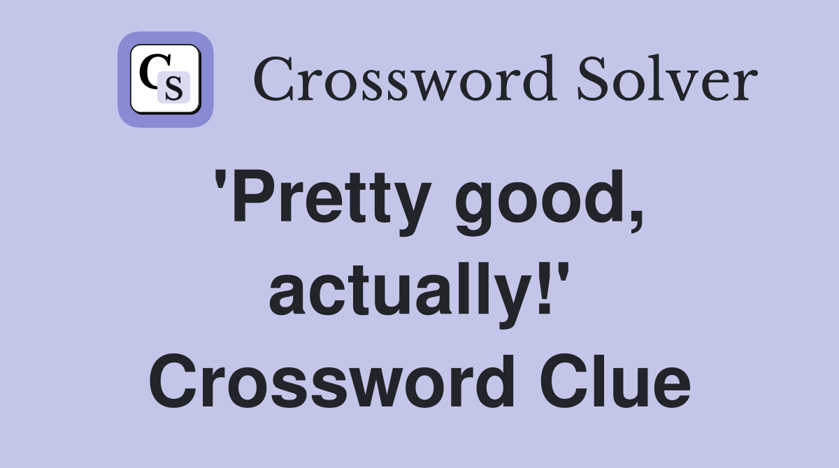 'Pretty good, actually!' Crossword Clue
