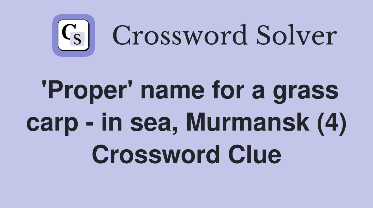 'Proper' name for a grass carp - in sea, Murmansk (4) Crossword Clue