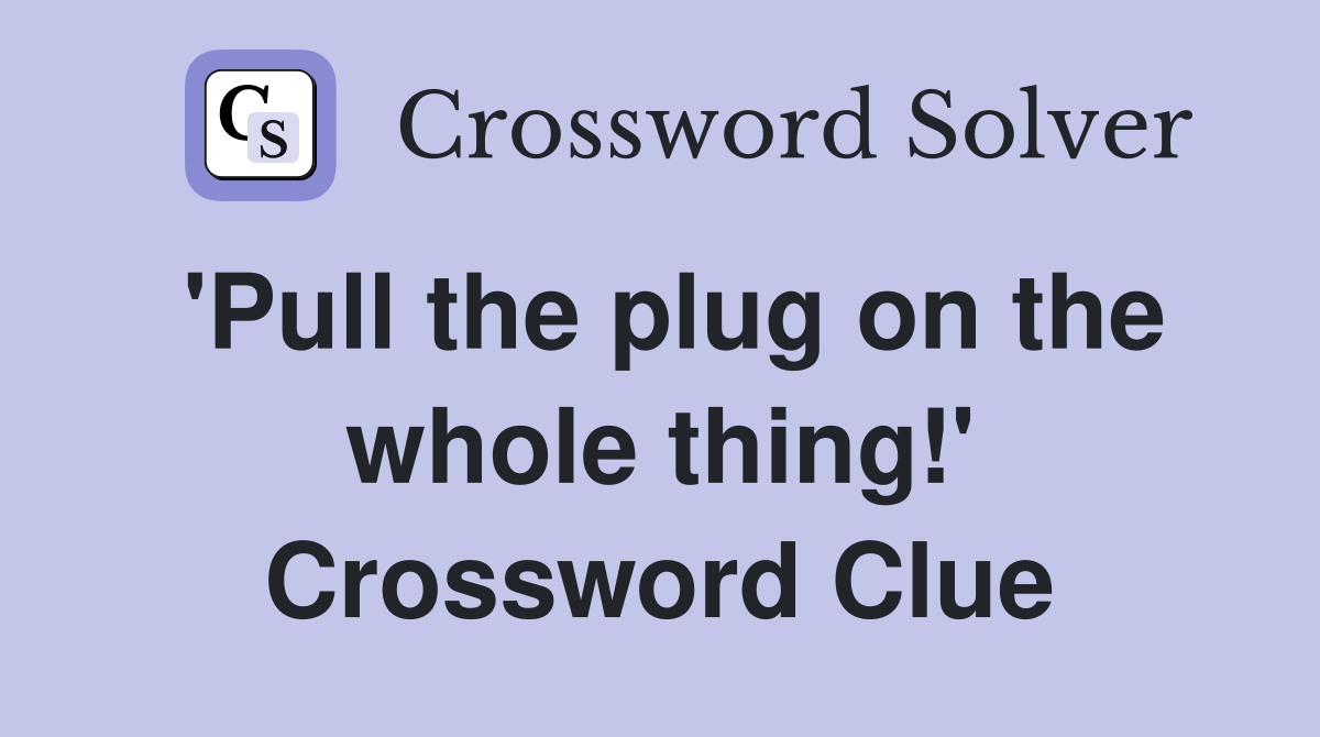 'Pull the plug on the whole thing!' Crossword Clue