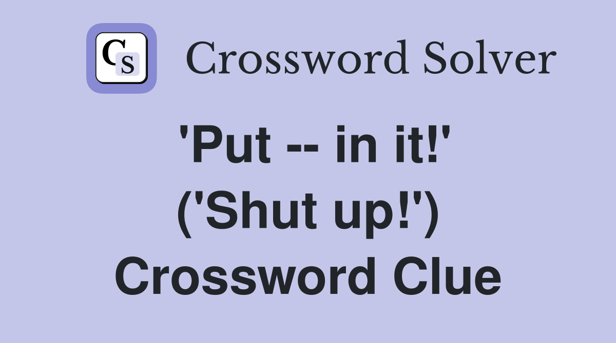 'Put -- in it!' ('Shut up!') Crossword Clue