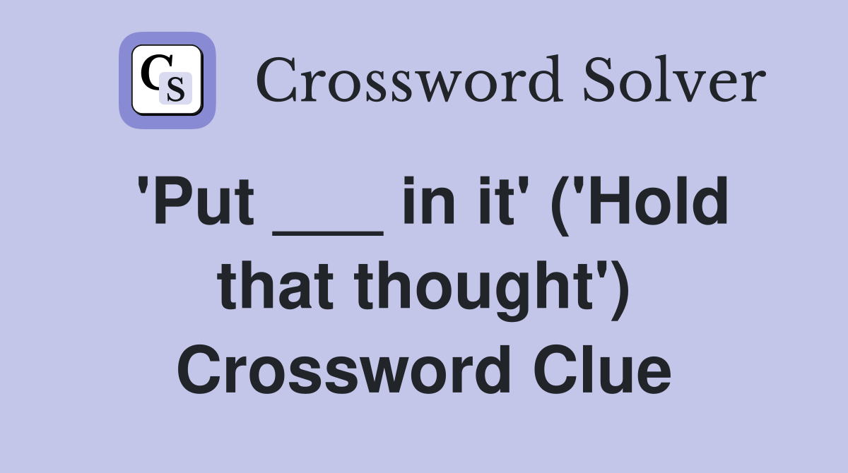 'Put ___ in it' ('Hold that thought') Crossword Clue