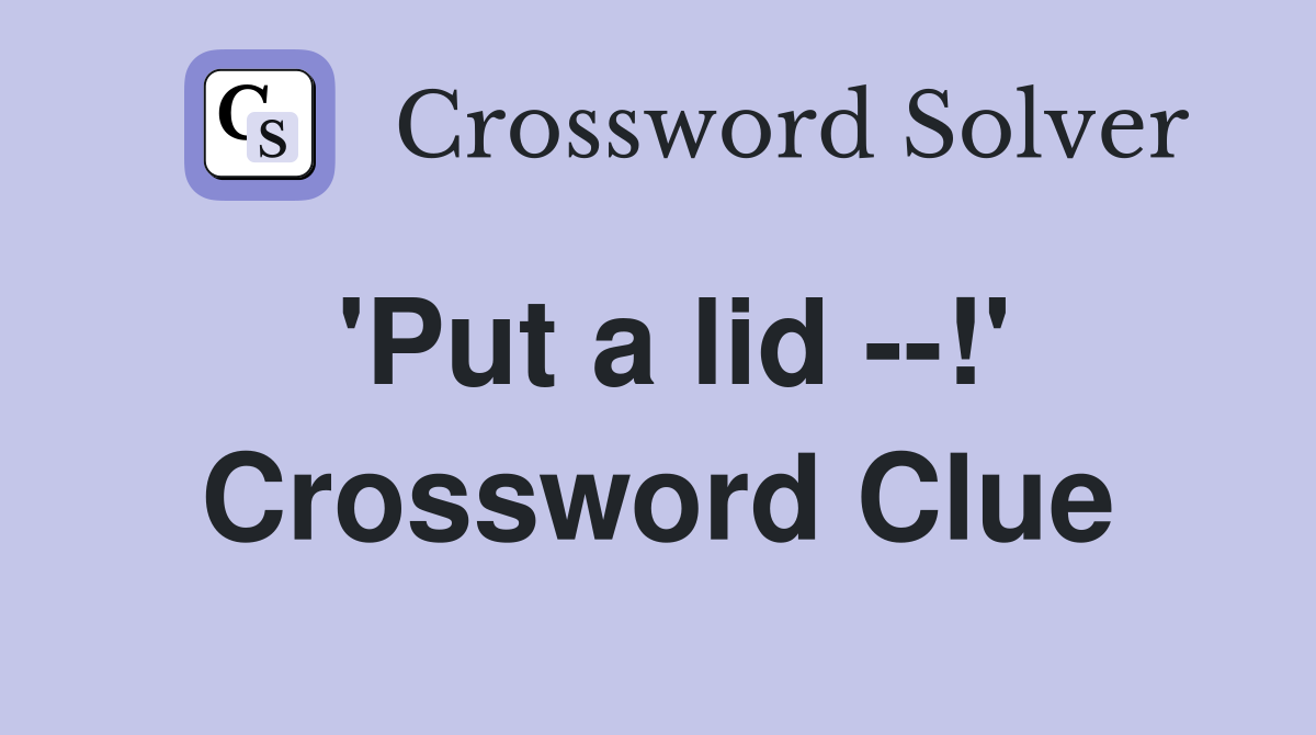 'Put a lid --!' Crossword Clue