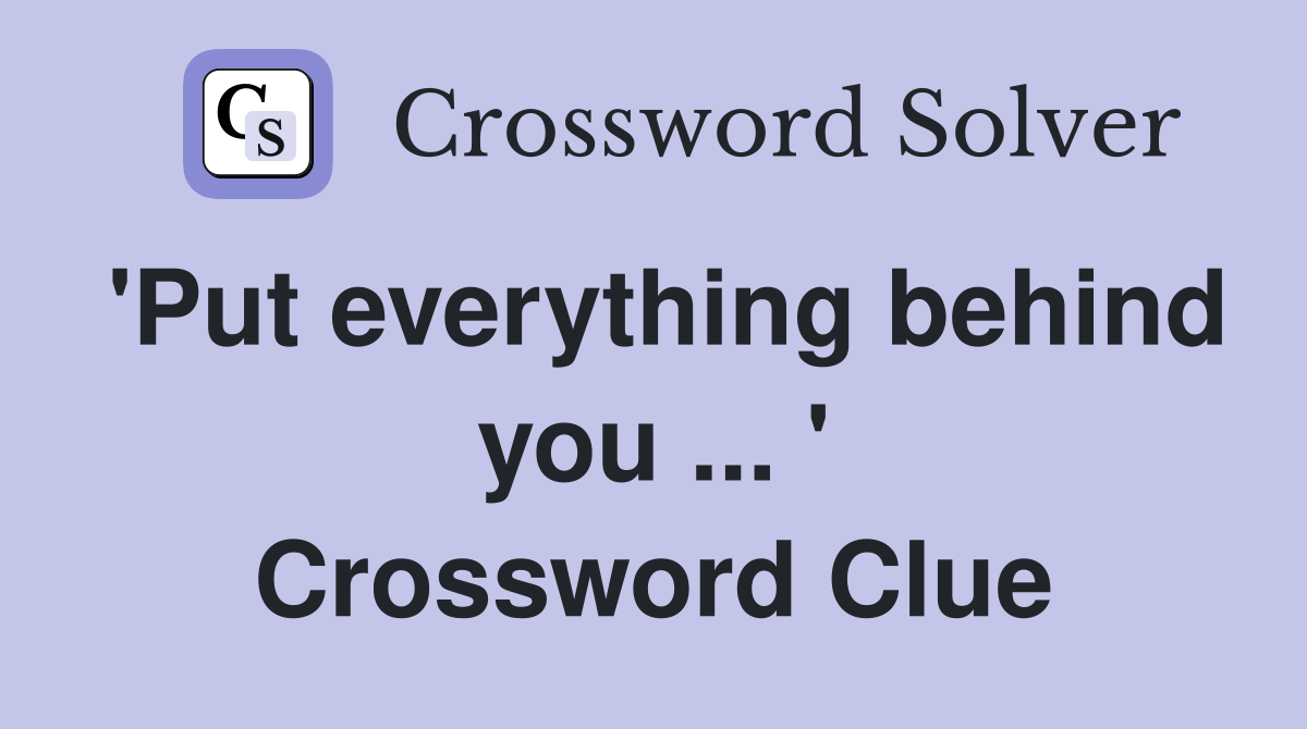 'Put everything behind you ... ' Crossword Clue