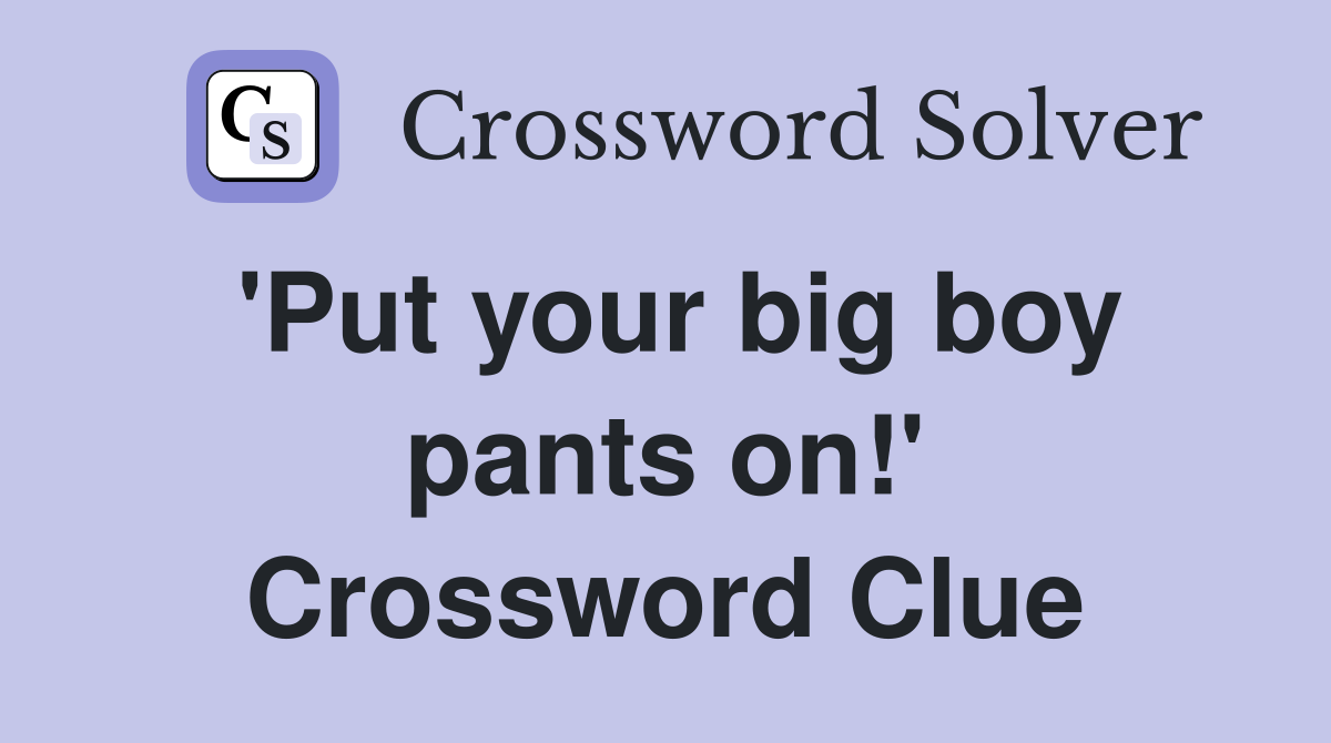 'Put your big boy pants on!' Crossword Clue
