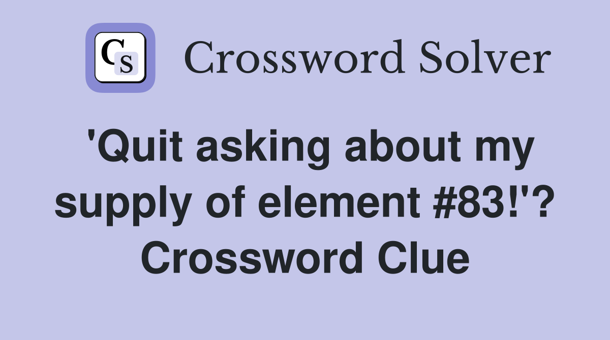 'Quit asking about my supply of element #83!'? Crossword Clue