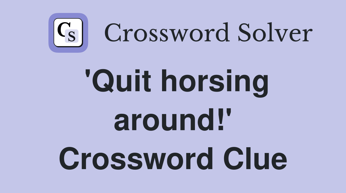 'Quit horsing around!' Crossword Clue