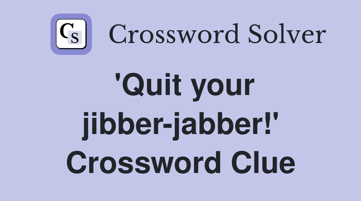 'Quit your jibber-jabber!' Crossword Clue