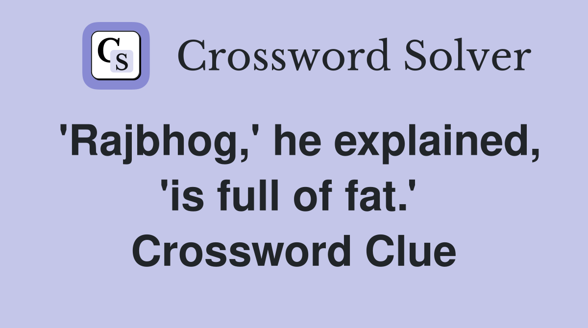 'Rajbhog,' he explained, 'is full of fat.'  Crossword Clue