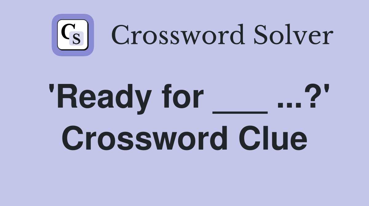 'Ready for ___ ...?' Crossword Clue