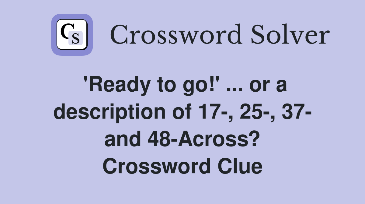 'Ready to go!' ... or a description of 17-, 25-, 37- and 48-Across? Crossword Clue