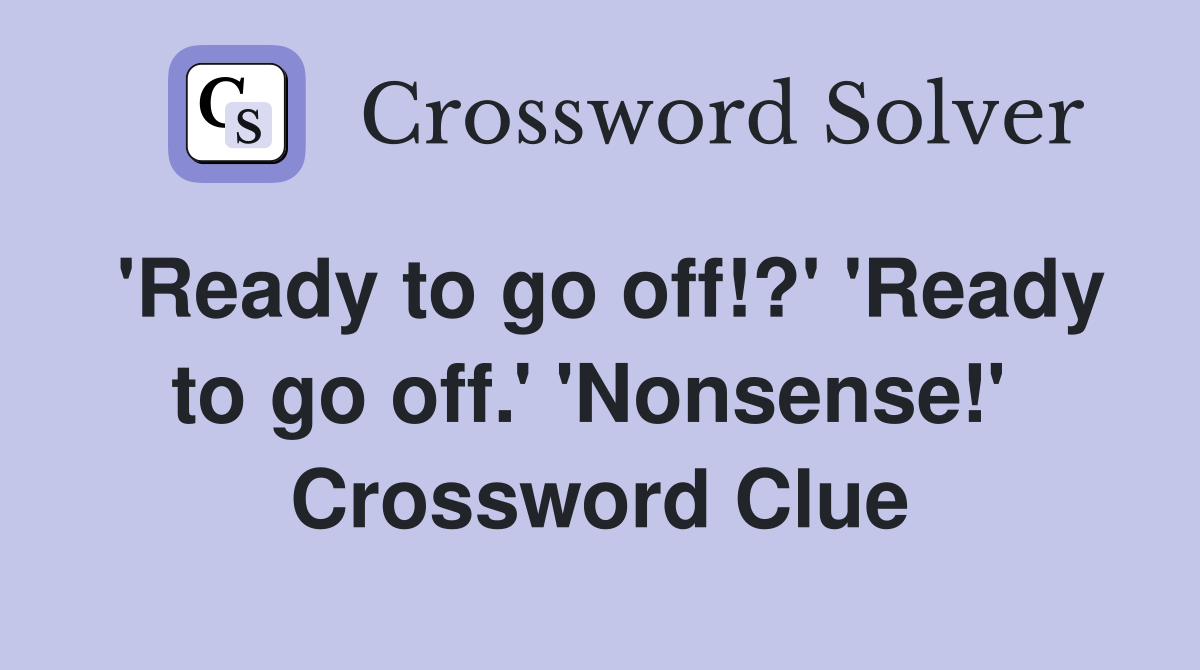 'Ready to go off!?' 'Ready to go off.' 'Nonsense!'  Crossword Clue
