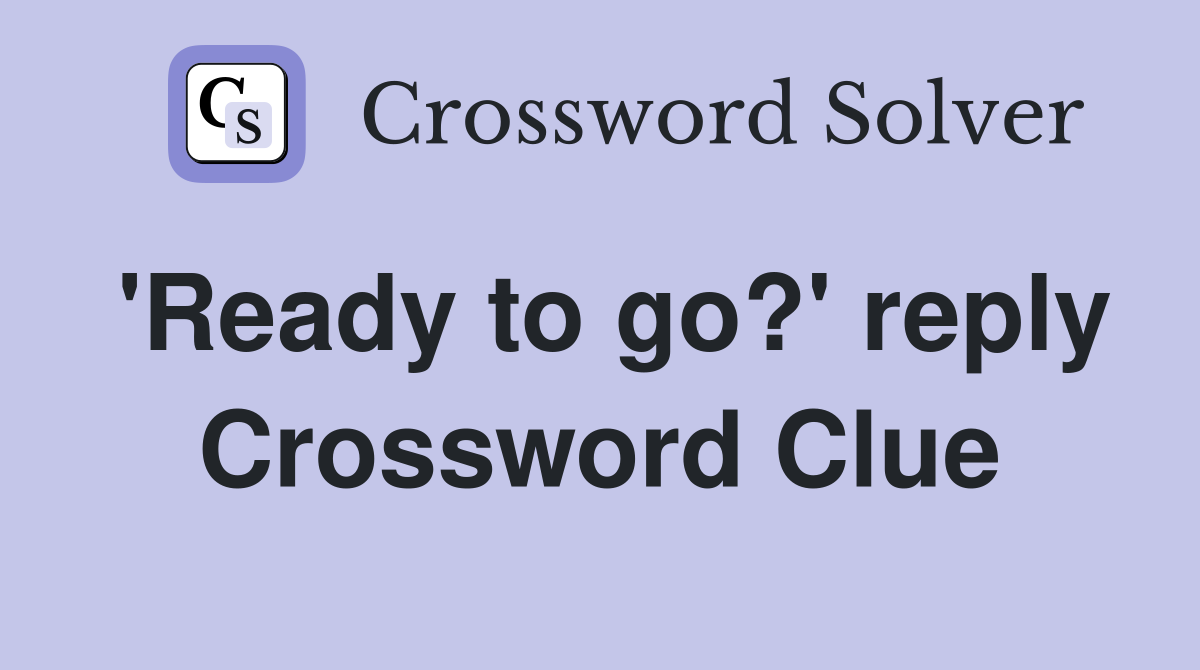 'Ready to go?' reply Crossword Clue