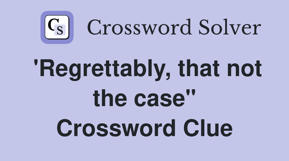 'Regrettably, that not the case" Crossword Clue
