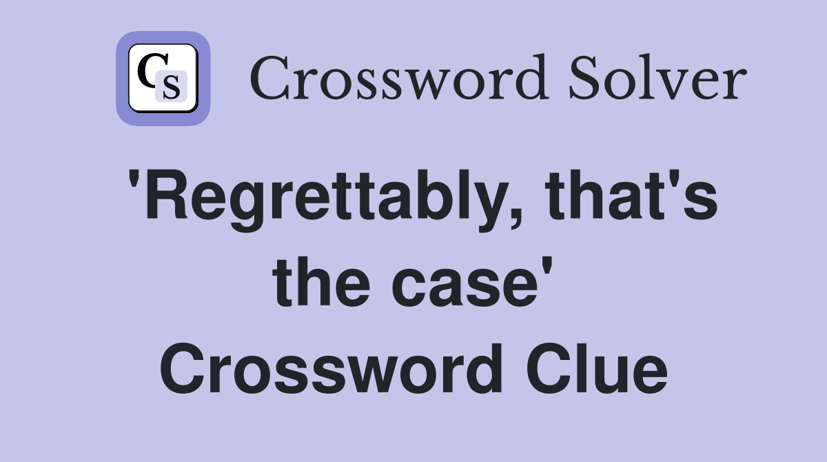 'Regrettably, that's the case' Crossword Clue