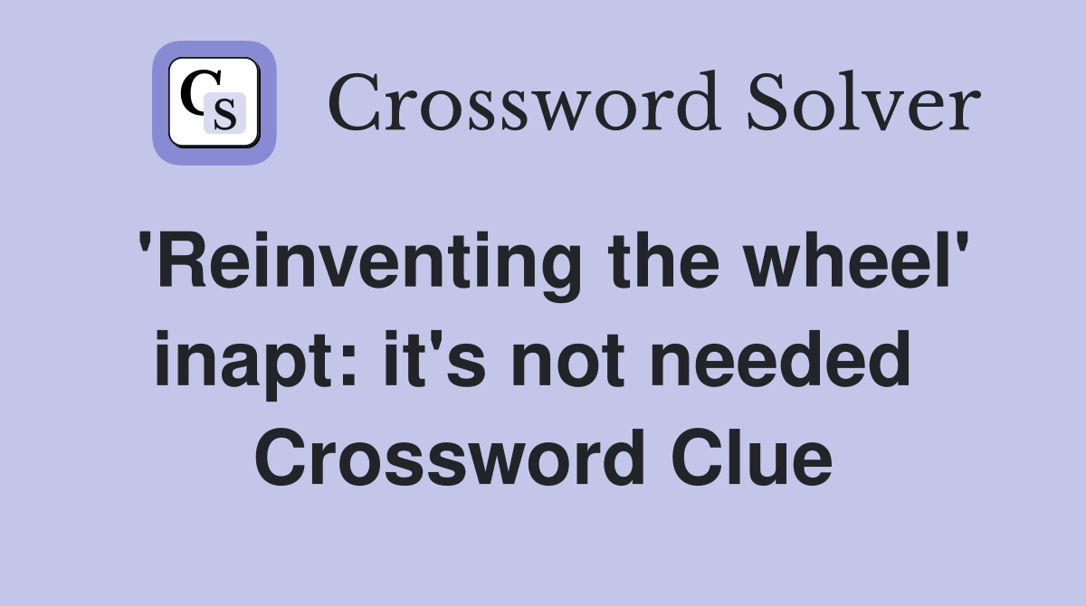 'Reinventing the wheel' inapt: it's not needed  Crossword Clue