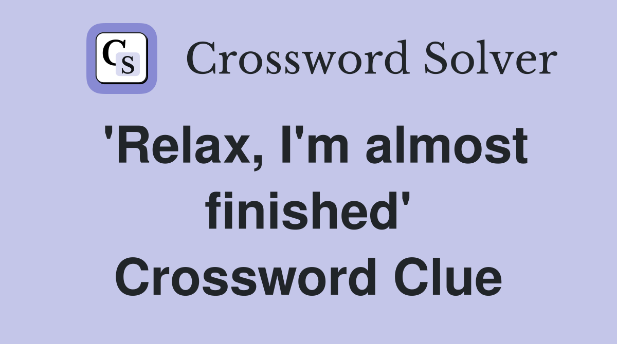 'Relax, I'm almost finished' Crossword Clue
