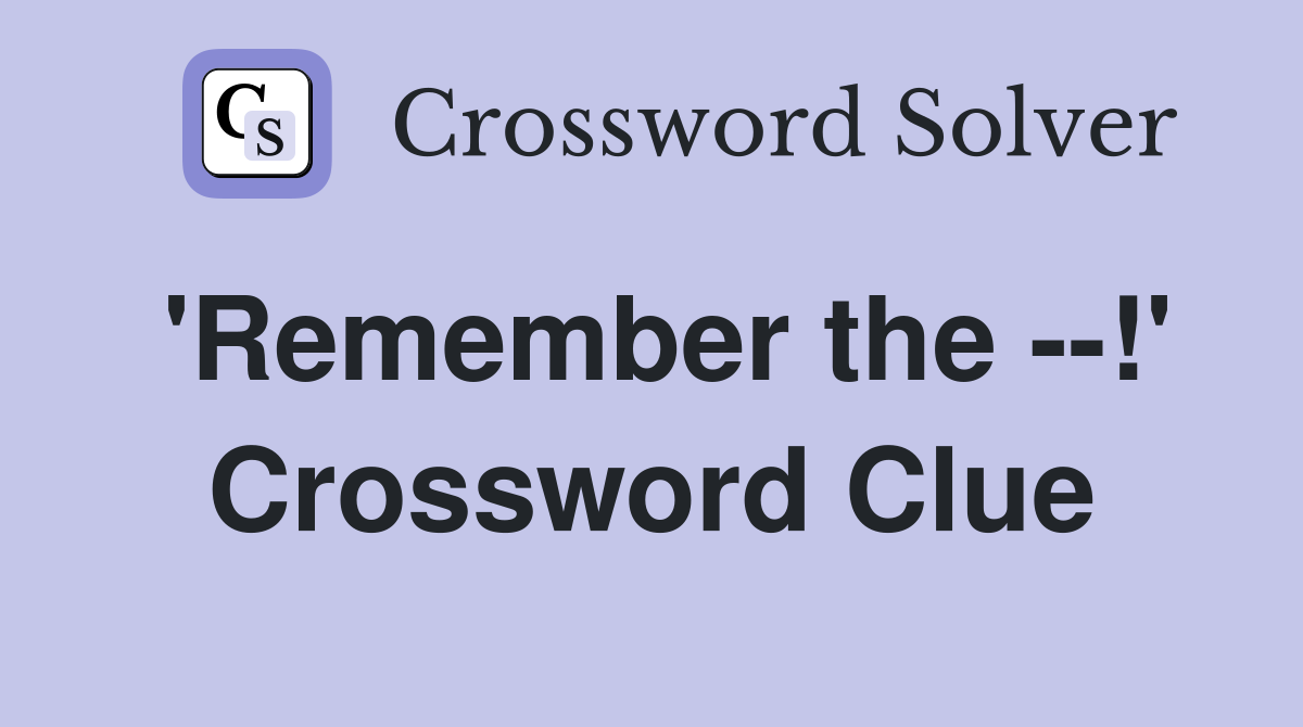 'Remember the --!' Crossword Clue