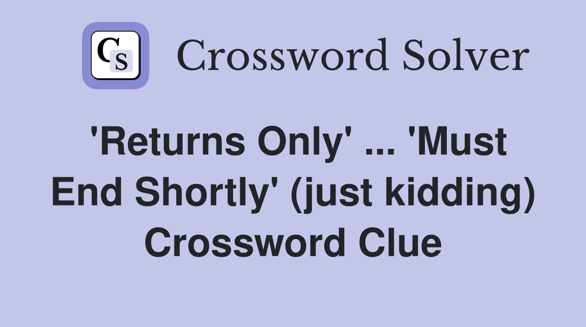 'Returns Only' ... 'Must End Shortly' (just kidding) Crossword Clue