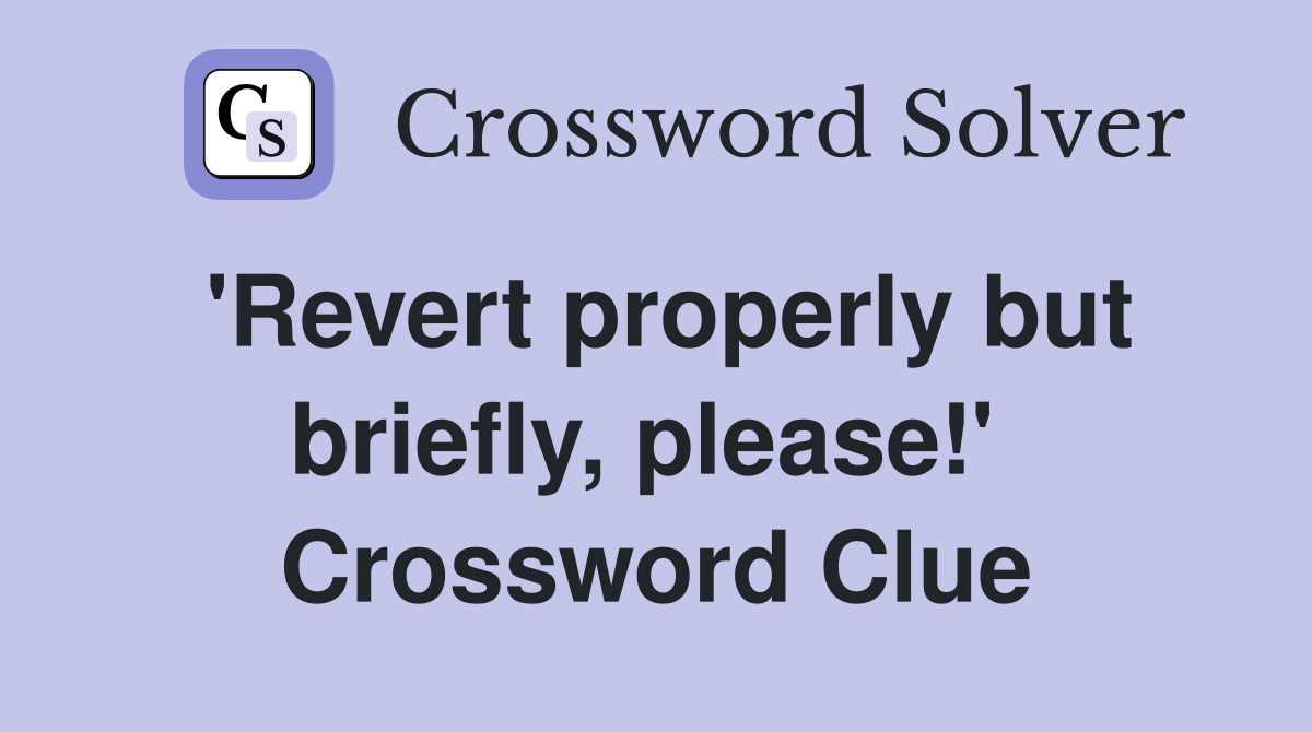 'Revert properly but briefly, please!'  Crossword Clue