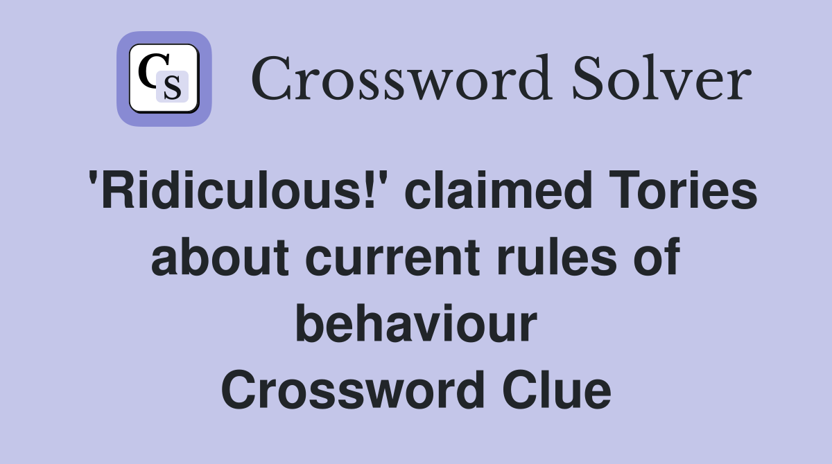 'Ridiculous!' claimed Tories about current rules of behaviour Crossword Clue
