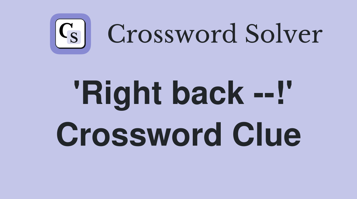 'Right back --!' Crossword Clue