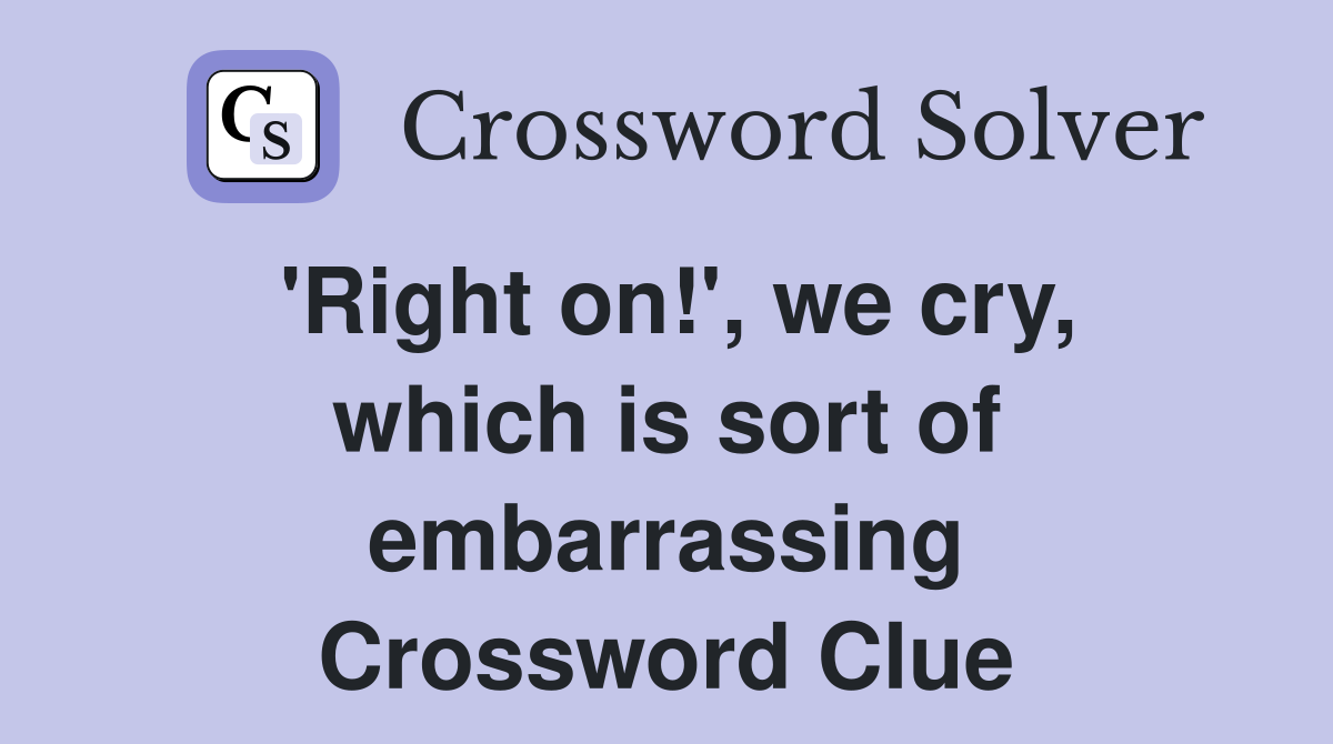 'Right on!', we cry, which is sort of embarrassing Crossword Clue