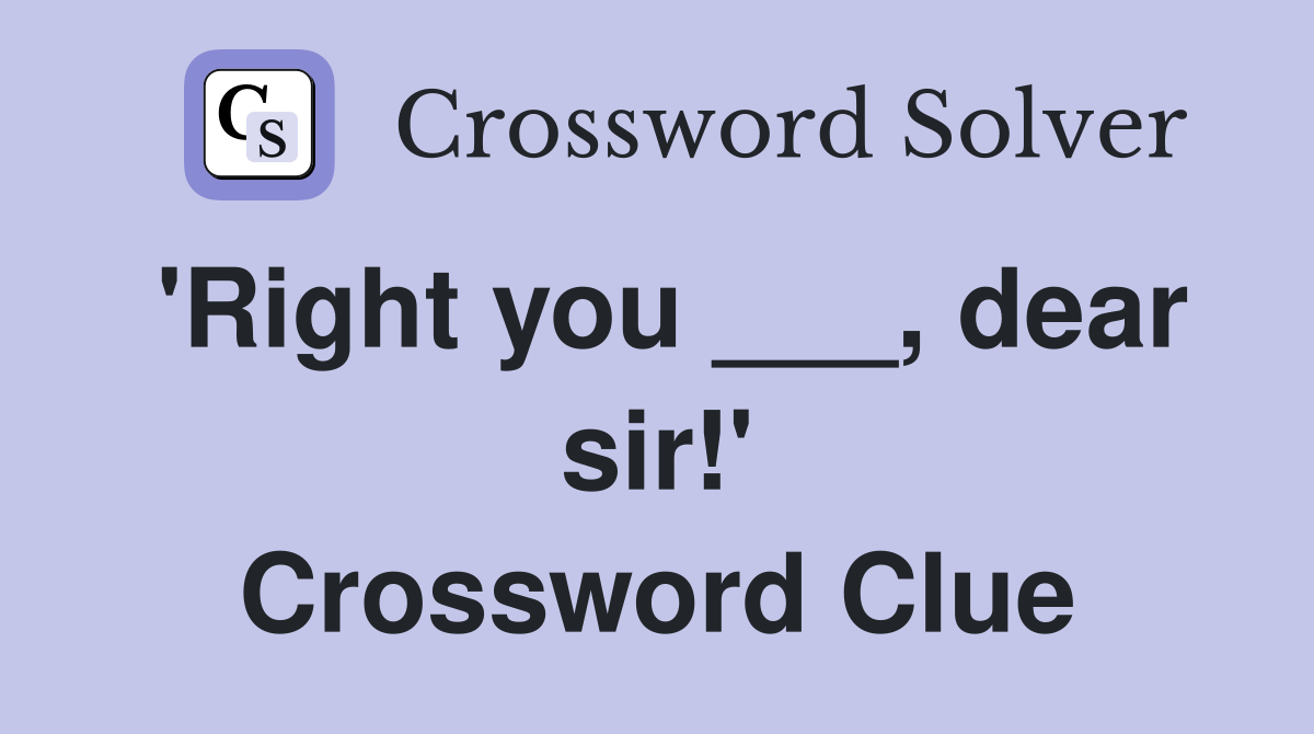 'Right you ___, dear sir!' Crossword Clue