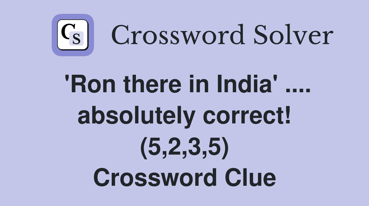'Ron there in India' .... absolutely correct! (5,2,3,5) Crossword Clue