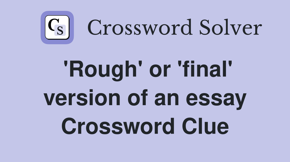 'Rough' or 'final' version of an essay Crossword Clue